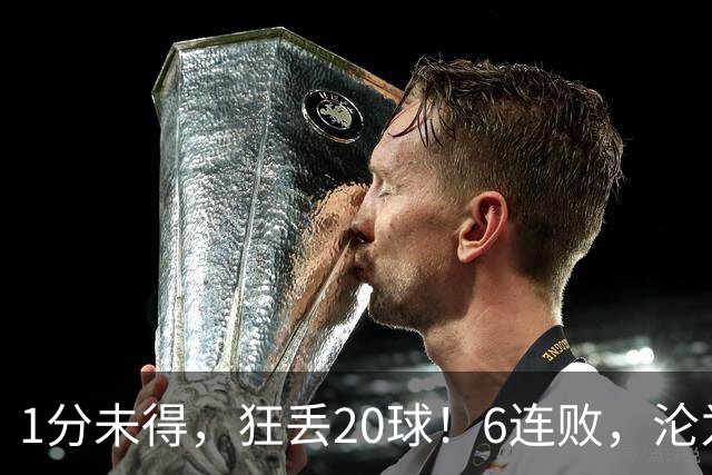 1分未得,狂丢20球!6连败,沦为五大联赛最惨球队,2次换帅仍无解